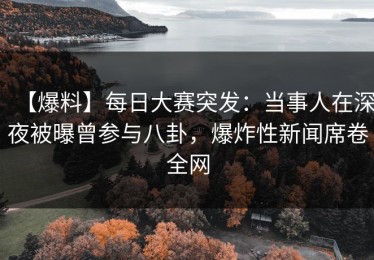 【爆料】每日大赛突发：当事人在深夜被曝曾参与八卦，爆炸性新闻席卷全网