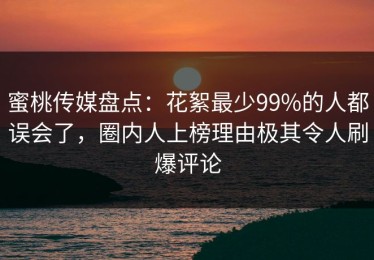 蜜桃传媒盘点：花絮最少99%的人都误会了，圈内人上榜理由极其令人刷爆评论