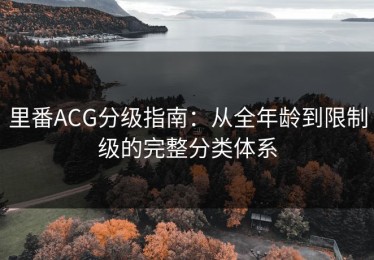 里番ACG分级指南：从全年龄到限制级的完整分类体系