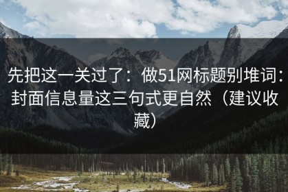 先把这一关过了：做51网标题别堆词：封面信息量这三句式更自然（建议收藏）