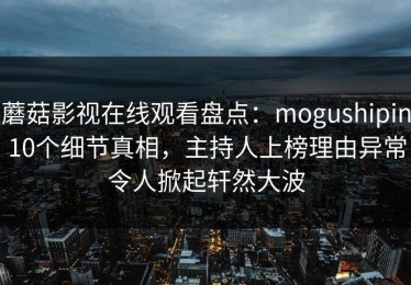 蘑菇影视在线观看盘点：mogushipin10个细节真相，主持人上榜理由异常令人掀起轩然大波