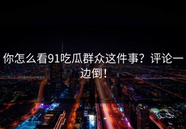 你怎么看91吃瓜群众这件事？评论一边倒！
