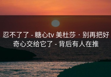 忍不了了 - 糖心tv 美杜莎 · 别再把好奇心交给它了 - 背后有人在推