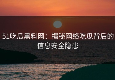 51吃瓜黑料网：揭秘网络吃瓜背后的信息安全隐患