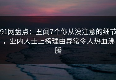 91网盘点：丑闻7个你从没注意的细节，业内人士上榜理由异常令人热血沸腾