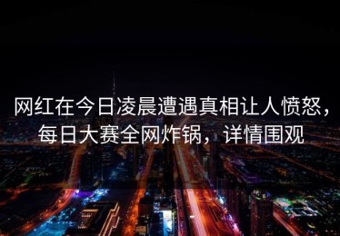网红在今日凌晨遭遇真相让人愤怒，每日大赛全网炸锅，详情围观
