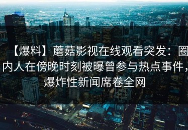 【爆料】蘑菇影视在线观看突发：圈内人在傍晚时刻被曝曾参与热点事件，爆炸性新闻席卷全网