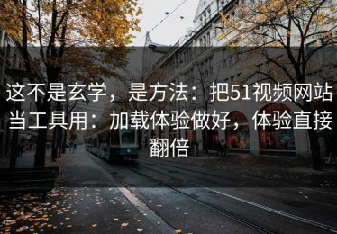 这不是玄学，是方法：把51视频网站当工具用：加载体验做好，体验直接翻倍