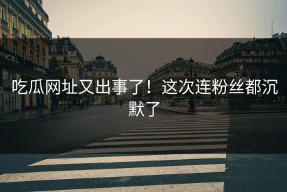 吃瓜网址又出事了！这次连粉丝都沉默了