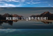 网友爆料：17cg事件还有后续！