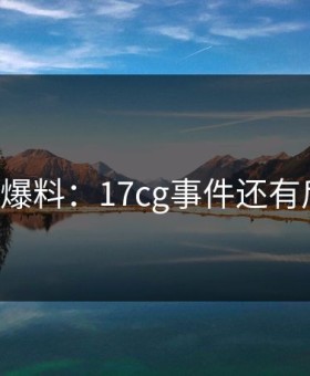 网友爆料：17cg事件还有后续！