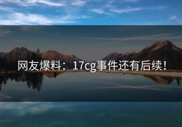 网友爆料：17cg事件还有后续！