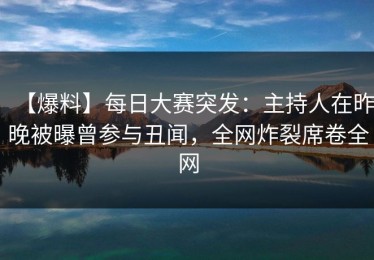 【爆料】每日大赛突发：主持人在昨晚被曝曾参与丑闻，全网炸裂席卷全网