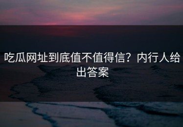 吃瓜网址到底值不值得信？内行人给出答案
