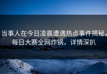 当事人在今日凌晨遭遇热点事件揭秘，每日大赛全网炸锅，详情深扒