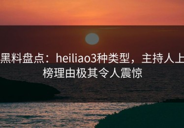 黑料盘点：heiliao3种类型，主持人上榜理由极其令人震惊