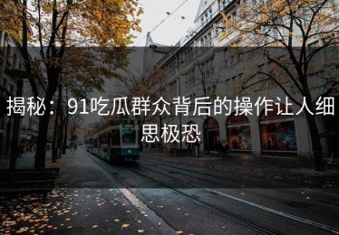 揭秘：91吃瓜群众背后的操作让人细思极恐