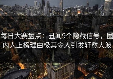 每日大赛盘点：丑闻9个隐藏信号，圈内人上榜理由极其令人引发轩然大波