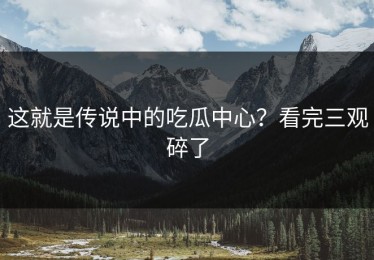 这就是传说中的吃瓜中心？看完三观碎了