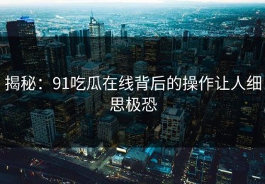 揭秘：91吃瓜在线背后的操作让人细思极恐