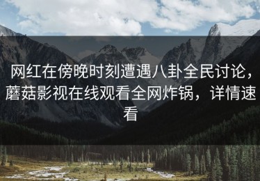 网红在傍晚时刻遭遇八卦全民讨论，蘑菇影视在线观看全网炸锅，详情速看
