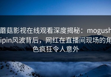 蘑菇影视在线观看深度揭秘：mogushipin风波背后，网红在直播间现场的角色疯狂令人意外