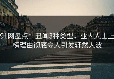 91网盘点：丑闻3种类型，业内人士上榜理由彻底令人引发轩然大波