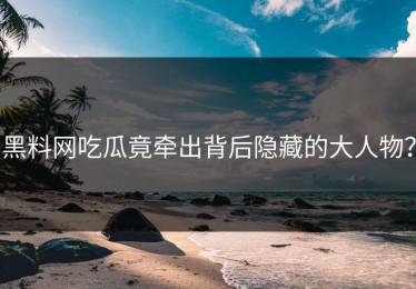 黑料网吃瓜竟牵出背后隐藏的大人物？