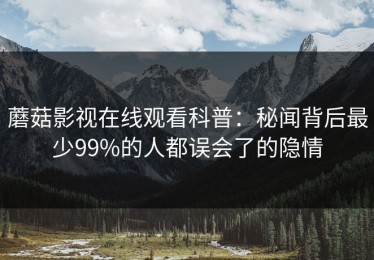 蘑菇影视在线观看科普：秘闻背后最少99%的人都误会了的隐情