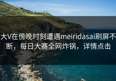 大V在傍晚时刻遭遇meiridasai刷屏不断，每日大赛全网炸锅，详情点击