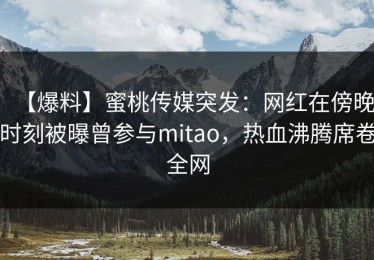 【爆料】蜜桃传媒突发：网红在傍晚时刻被曝曾参与mitao，热血沸腾席卷全网