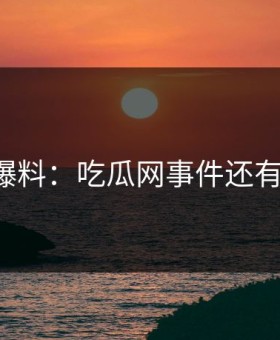 网友爆料：吃瓜网事件还有后续！