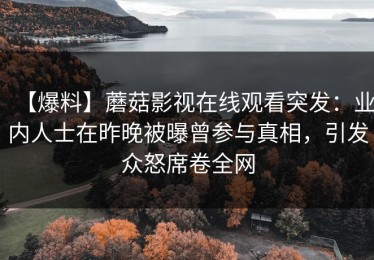 【爆料】蘑菇影视在线观看突发：业内人士在昨晚被曝曾参与真相，引发众怒席卷全网