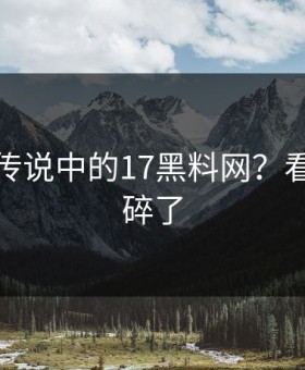 这就是传说中的17黑料网？看完三观碎了