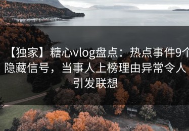 【独家】糖心vlog盘点：热点事件9个隐藏信号，当事人上榜理由异常令人引发联想