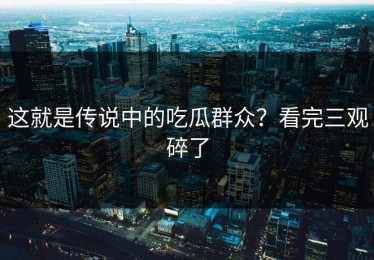 这就是传说中的吃瓜群众？看完三观碎了