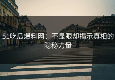 51吃瓜爆料网：不显眼却揭示真相的隐秘力量