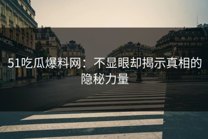 51吃瓜爆料网：不显眼却揭示真相的隐秘力量