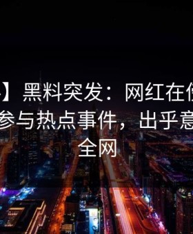 【爆料】黑料突发：网红在傍晚时刻被曝曾参与热点事件，出乎意料席卷全网