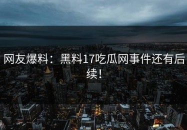 网友爆料：黑料17吃瓜网事件还有后续！