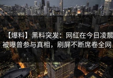 【爆料】黑料突发：网红在今日凌晨被曝曾参与真相，刷屏不断席卷全网