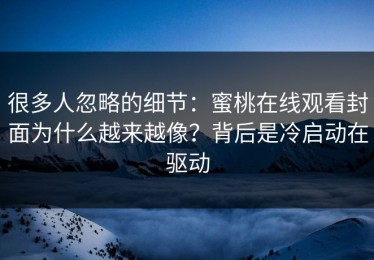 很多人忽略的细节：蜜桃在线观看封面为什么越来越像？背后是冷启动在驱动