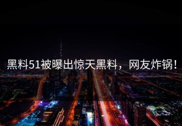 黑料51被曝出惊天黑料，网友炸锅！