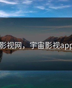 宇宙影视网，宇宙影视app官网