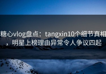 糖心vlog盘点：tangxin10个细节真相，明星上榜理由异常令人争议四起