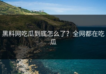 黑料网吃瓜到底怎么了？全网都在吃瓜