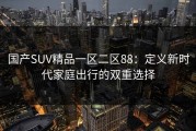 国产SUV精品一区二区88：定义新时代家庭出行的双重选择