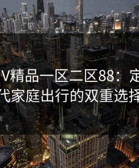 国产SUV精品一区二区88：定义新时代家庭出行的双重选择