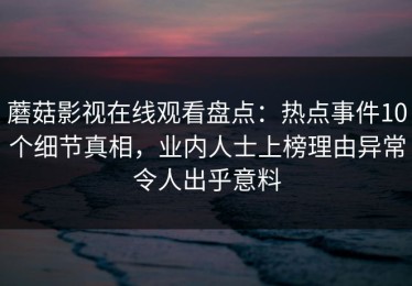 蘑菇影视在线观看盘点：热点事件10个细节真相，业内人士上榜理由异常令人出乎意料