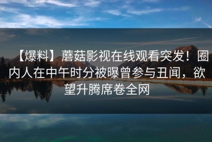 【爆料】蘑菇影视在线观看突发！圈内人在中午时分被曝曾参与丑闻，欲望升腾席卷全网